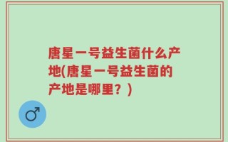 唐星一号益生菌什么产地(唐星一号益生菌的产地是哪里？)