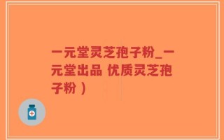 一元堂灵芝孢子粉_一元堂出品 优质灵芝孢子粉 )
