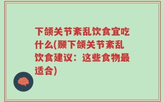 下颌关节紊乱饮食宜吃什么(颞下颌关节紊乱饮食建议：这些食物最适合)