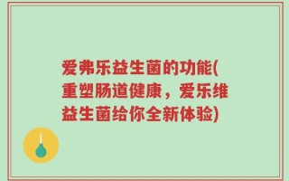 爱弗乐益生菌的功能(重塑肠道健康，爱乐维益生菌给你全新体验)