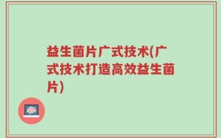 益生菌片广式技术(广式技术打造高效益生菌片)