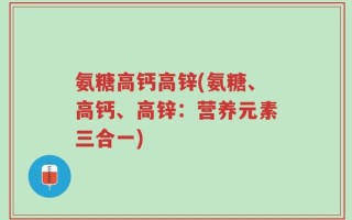 氨糖高钙高锌(氨糖、高钙、高锌：营养元素三合一)