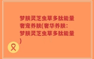 梦肤灵芝虫草多肽能量奢宠养肤(奢华养肤：梦肤灵芝虫草多肽能量)