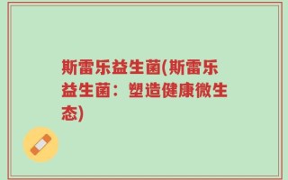 斯雷乐益生菌(斯雷乐益生菌：塑造健康微生态)