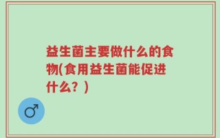 益生菌主要做什么的食物(食用益生菌能促进什么？)