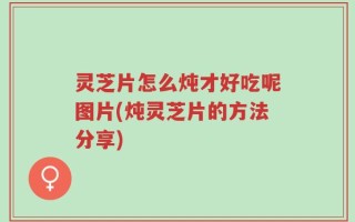 灵芝片怎么炖才好吃呢图片(炖灵芝片的方法分享)
