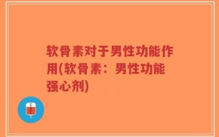 软骨素对于男性功能作用(软骨素：男性功能强心剂)