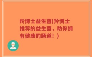 羚博士益生菌(羚博士推荐的益生菌，助你拥有健康的肠道！)