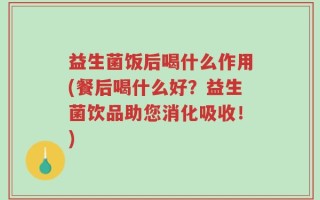 益生菌饭后喝什么作用(餐后喝什么好？益生菌饮品助您消化吸收！)