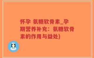 怀孕 氨糖软骨素_孕期营养补充：氨糖软骨素的作用与益处)
