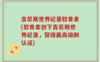 吉尼斯世界纪录软骨素(软骨素创下吉尼斯世界纪录，获得最高级别认证)