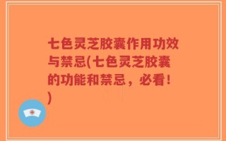 七色灵芝胶囊作用功效与禁忌(七色灵芝胶囊的功能和禁忌，必看！)