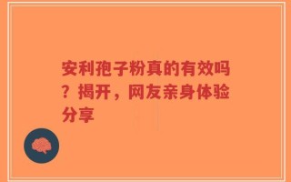 安利孢子粉真的有效吗？揭开，网友亲身体验分享