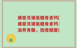 康臣贝建氨糖骨素钙(康臣贝建氨糖骨素钙：滋养骨骼，倍增健康)