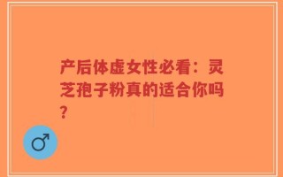 产后体虚女性必看：灵芝孢子粉真的适合你吗？