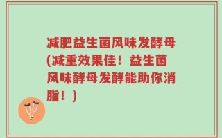 减肥益生菌风味发酵母(减重效果佳！益生菌风味酵母发酵能助你消脂！)