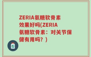 ZERIA氨糖软骨素效果好吗(ZERIA氨糖软骨素：对关节保健有用吗？)