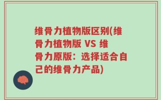 维骨力植物版区别(维骨力植物版 VS 维骨力原版：选择适合自己的维骨力产品)
