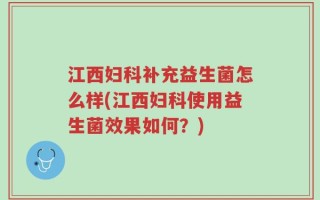 江西妇科补充益生菌怎么样(江西妇科使用益生菌效果如何？)
