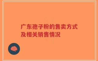 广东孢子粉的售卖方式及相关销售情况