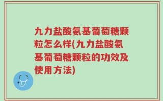 九力盐酸氨基葡萄糖颗粒怎么样(九力盐酸氨基葡萄糖颗粒的功效及使用方法)