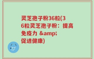 灵芝孢子粉36粒(36粒灵芝孢子粉：提高免疫力 & 促进健康)
