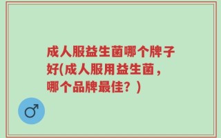 成人服益生菌哪个牌子好(成人服用益生菌，哪个品牌最佳？)