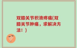 双膝关节积液疼痛(双膝关节肿痛，求解决方法！)