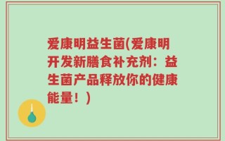 爱康明益生菌(爱康明开发新膳食补充剂：益生菌产品释放你的健康能量！)