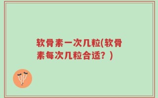 软骨素一次几粒(软骨素每次几粒合适？)
