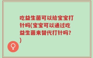 吃益生菌可以给宝宝打针吗(宝宝可以通过吃益生菌来替代打针吗？)