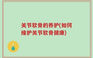 关节软骨的养护(如何维护关节软骨健康)