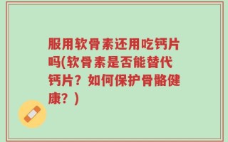 服用软骨素还用吃钙片吗(软骨素是否能替代钙片？如何保护骨骼健康？)