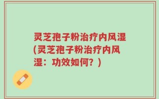 灵芝孢子粉治疗内风湿(灵芝孢子粉治疗内风湿：功效如何？)