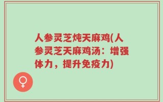 人参灵芝炖天麻鸡(人参灵芝天麻鸡汤：增强体力，提升免疫力)