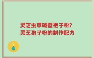 灵芝虫草破壁袍子粉？灵芝孢子粉的制作配方