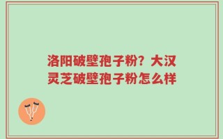洛阳破壁孢子粉？大汉灵芝破壁孢子粉怎么样