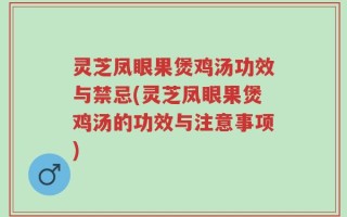 灵芝凤眼果煲鸡汤功效与禁忌(灵芝凤眼果煲鸡汤的功效与注意事项)