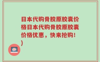 日本代购骨胶原胶囊价格日本代购骨胶原胶囊价格优惠，快来抢购！)