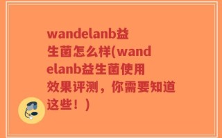 wandelanb益生菌怎么样(wandelanb益生菌使用效果评测，你需要知道这些！)