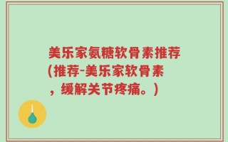 美乐家氨糖软骨素推荐(推荐-美乐家软骨素，缓解关节疼痛。)