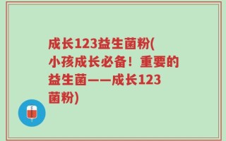 成长123益生菌粉(小孩成长必备！重要的益生菌——成长123菌粉)
