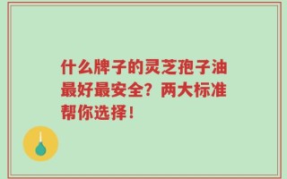 什么牌子的灵芝孢子油最好最安全？两大标准帮你选择！