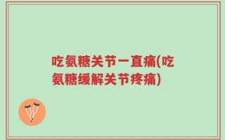 吃氨糖关节一直痛(吃氨糖缓解关节疼痛)