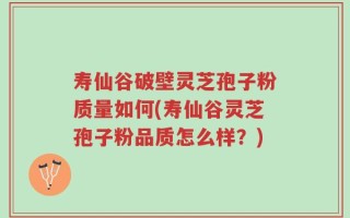 寿仙谷破壁灵芝孢子粉质量如何(寿仙谷灵芝孢子粉品质怎么样？)