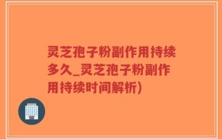 灵芝孢子粉副作用持续多久_灵芝孢子粉副作用持续时间解析)