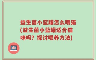 益生菌小蓝罐怎么喂猫(益生菌小蓝罐适合猫咪吗？探讨喂养方法)