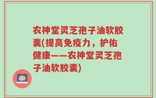农神堂灵芝孢子油软胶囊(提高免疫力，护佑健康——农神堂灵芝孢子油软胶囊)