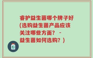睿护益生菌哪个牌子好(选购益生菌产品应该关注哪些方面？ - 益生菌如何选购？)