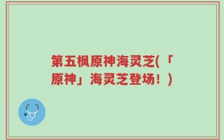 第五枫原神海灵芝(「原神」海灵芝登场！)